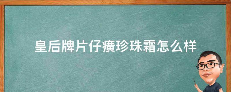 皇后牌片仔癀珍珠霜怎么样 皇后牌片仔癀珍珠霜怎么样适应年龄