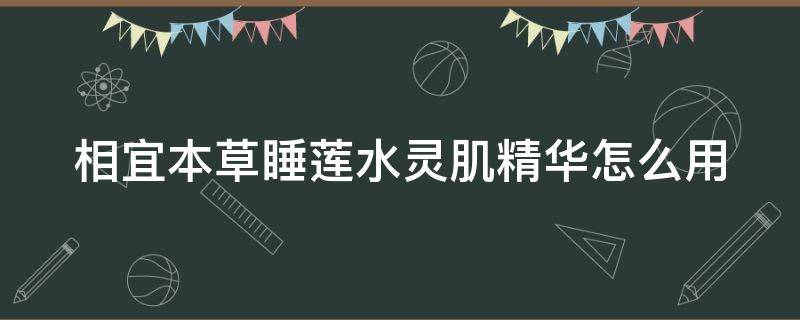 相宜本草睡莲水灵肌精华怎么用（相宜本草睡莲水灵肌套）