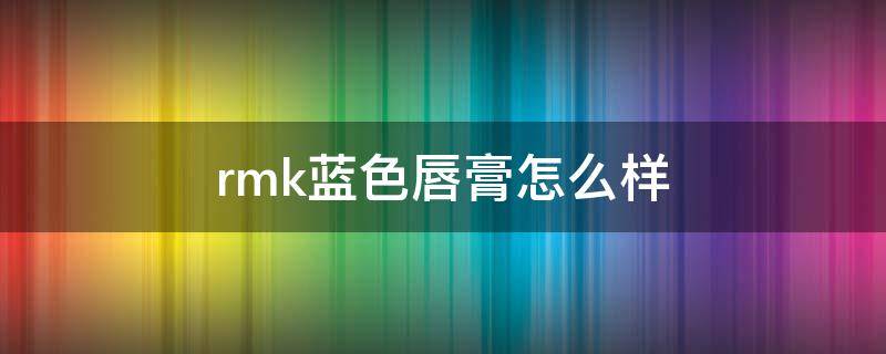 rmk蓝色唇膏怎么样 rmk蓝色唇膏怎么样好看吗