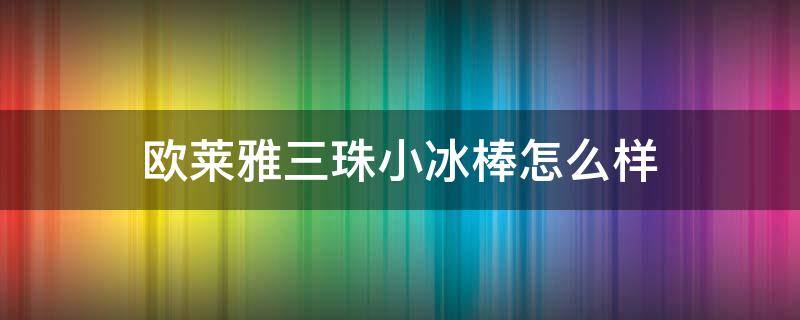 欧莱雅三珠小冰棒怎么样（欧莱雅三珠小冰棒怎么样好用吗）
