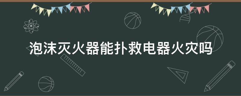 泡沫灭火器能扑救电器火灾吗 泡沫灭火器能扑救电器火灾吗?