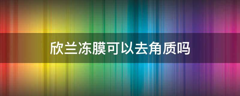 欣兰冻膜可以去角质吗 欣兰冻膜可以去角质吗