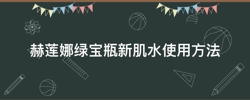 赫莲娜绿宝瓶新肌水使用方法（赫莲娜绿宝瓶新肌水有絮状物）