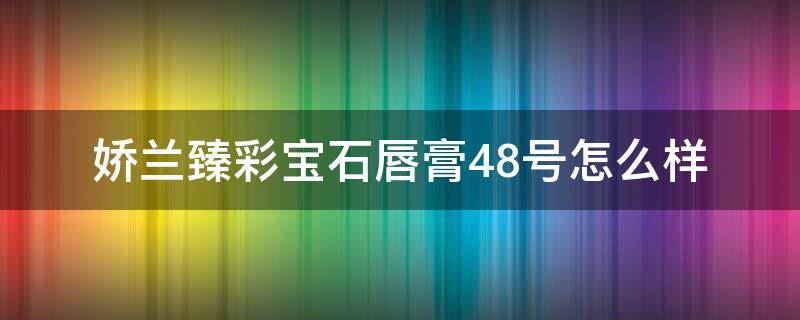 娇兰臻彩宝石唇膏48号怎么样（娇兰臻彩宝石唇膏色号推荐）