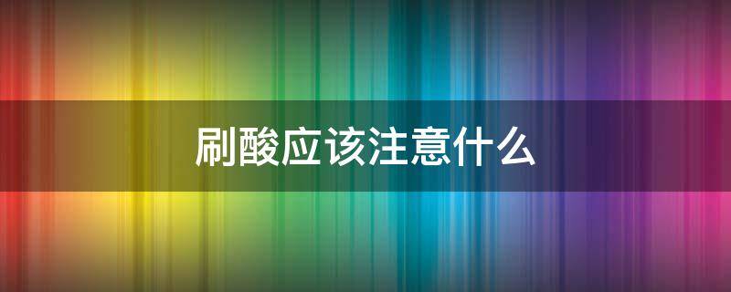 刷酸应该注意什么 刷酸应该注意什么事项