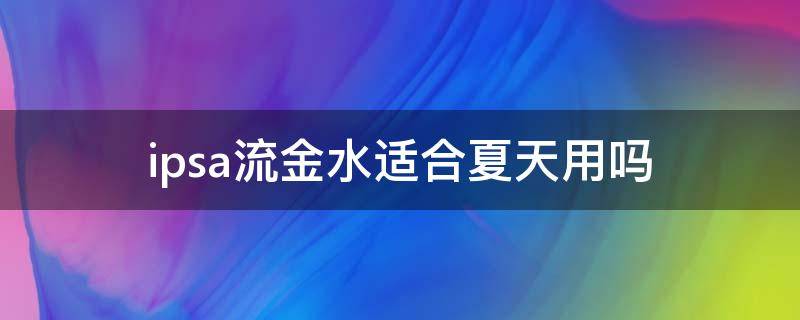 ipsa流金水适合夏天用吗 ipsa流金水使用感受
