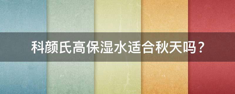 科颜氏高保湿水适合秋天吗（科颜氏高保湿水适合什么肤质用）
