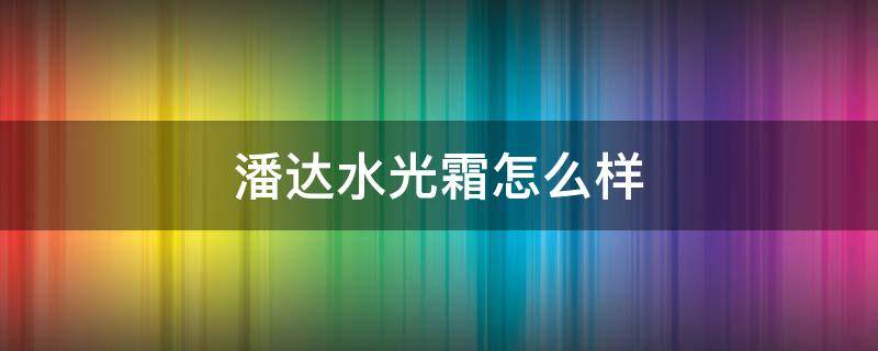 潘达水光霜怎么样 潘达水光焕肤精华液