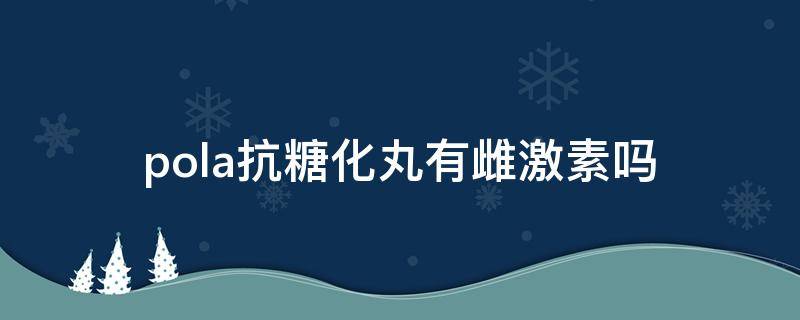 pola抗糖化丸有雌激素吗（pola抗糖丸成分）