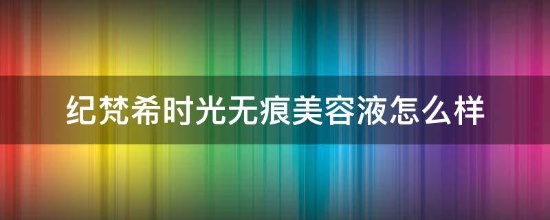 纪梵希时光无痕美容液怎么样（纪梵希时光无痕系列好用吗）