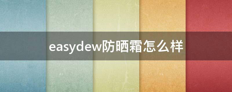 easydew防晒霜怎么样（eucerin防晒）