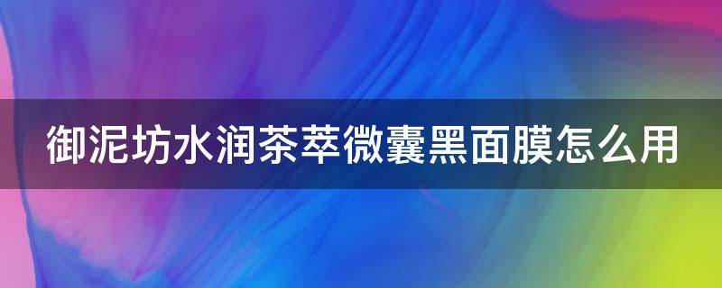 御泥坊水润茶萃微囊黑面膜怎么用（御泥坊茶萃微囊系列）