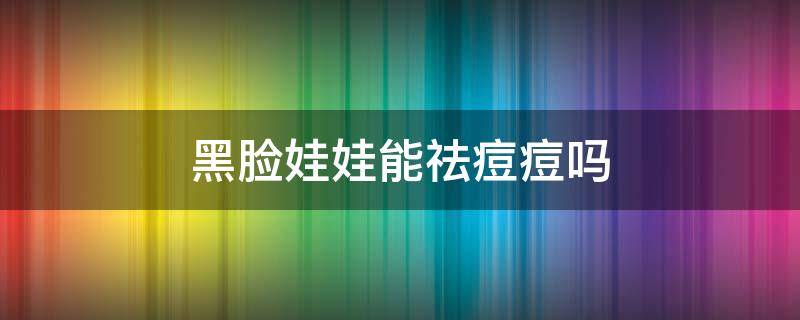 黑脸娃娃能祛痘痘吗 黑脸娃娃能祛痘痘吗