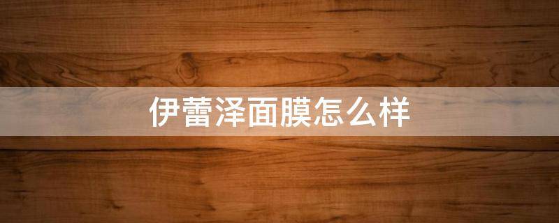 伊蕾泽面膜怎么样（伊蕾是什么牌子）