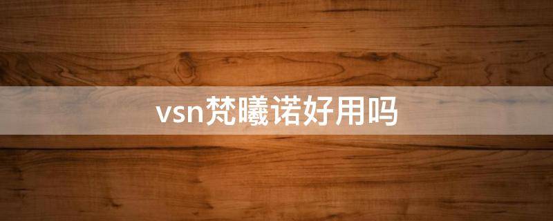 vsn梵曦诺好用吗 梵曦科技有限公司