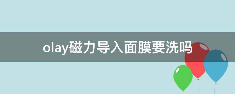 olay磁力导入面膜要洗吗（olay微磁导入仪怎么用）