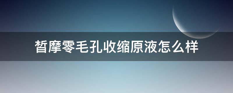 皙摩零毛孔收缩原液怎么样 皙摩水润精华原液