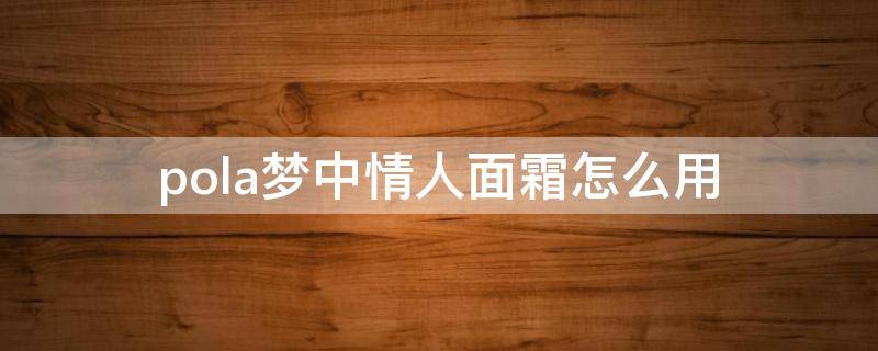 pola梦中情人面霜怎么用