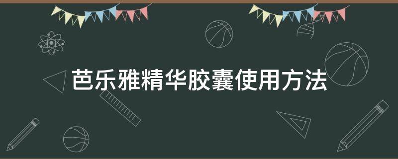 芭乐雅精华胶囊使用方法（芭乐雅精华胶囊使用顺序）