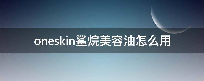 oneskin鲨烷美容油怎么用（haba鲨烷美容油使用方法）