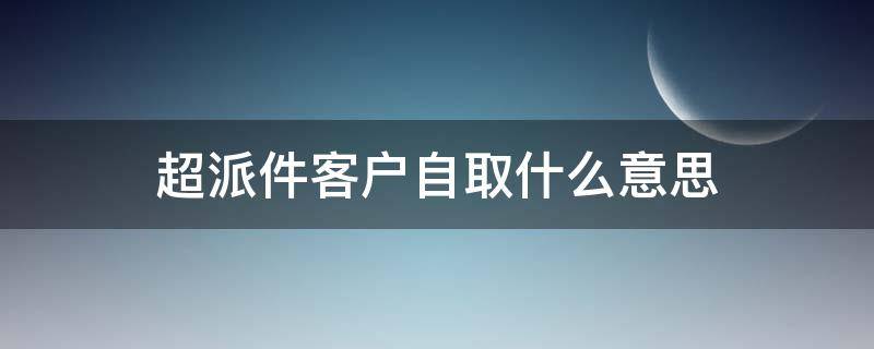 超派件客户自取什么意思 超派件客户自取什么意思呀