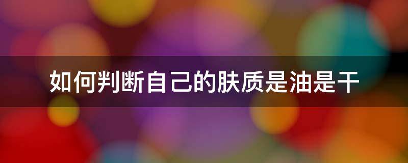如何判断自己的肤质是油是干 怎样判断自己肤质油或干