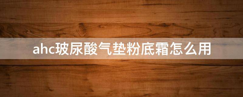 ahc玻尿酸气垫粉底霜怎么用 ahc玻尿酸面霜功效