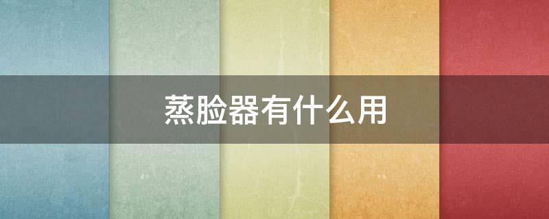 蒸脸器有什么用（蒸脸器有效果吗?）