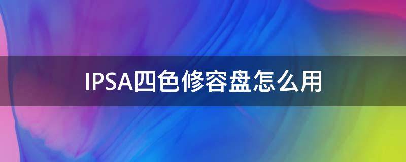 IPSA四色修容盘怎么用 ipsa四色修容颜色选择