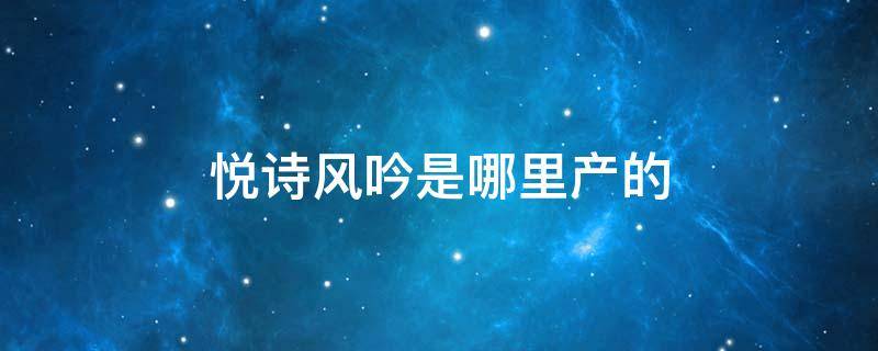 悦诗风吟是哪里产的（悦诗风吟哪里生产的）