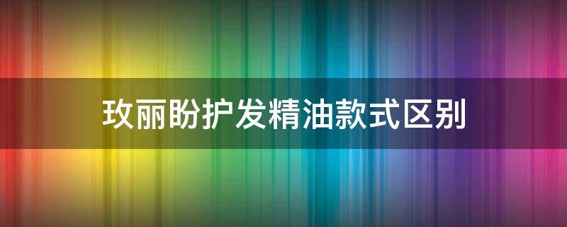 玫丽盼护发精油款式区别（玫丽盼护发三部曲）