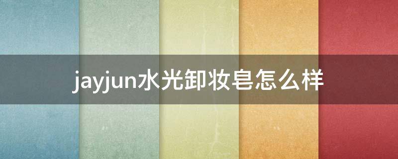 jayjun水光卸妆皂怎么样（jayjun水光水乳套盒怎么样）