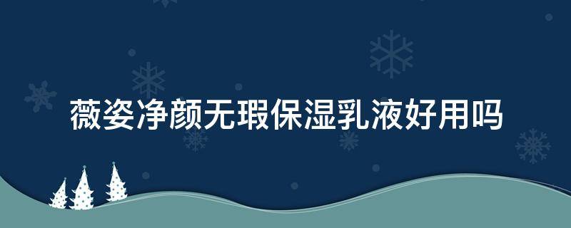 薇姿净颜无瑕保湿乳液好用吗（薇姿净颜无瑕保湿乳液好用吗女生）