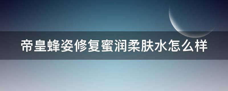 帝皇蜂姿修复蜜润柔肤水怎么样（帝皇蜂姿紧致修护系列）