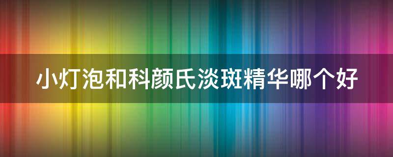 小灯泡和科颜氏淡斑精华哪个好（sk2小灯泡和科颜氏淡斑精华哪个好）