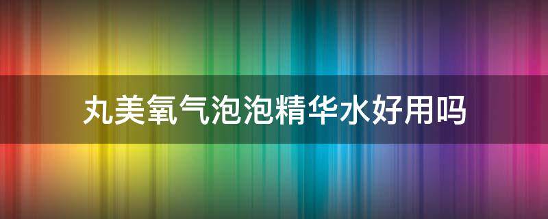 丸美氧气泡泡精华水好用吗 丸美氧气泡泡适合多大年龄用