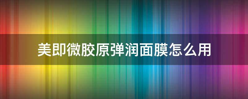 美即微胶原弹润面膜怎么用（美即微胶原弹润面膜怎么用效果好）
