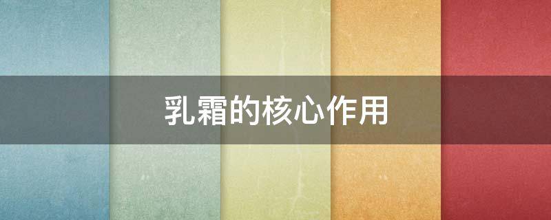 乳霜的核心作用（乳霜是什么成分）