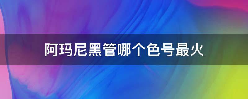 阿玛尼黑管哪个色号最火 阿玛尼黑管推荐