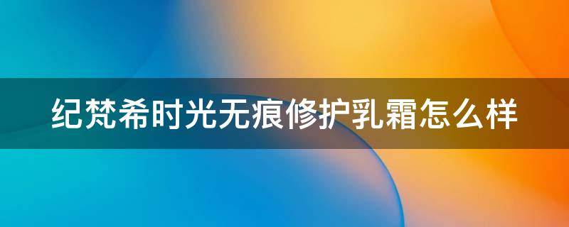 纪梵希时光无痕修护乳霜怎么样（纪梵希时光无痕修护乳霜怎么样用）