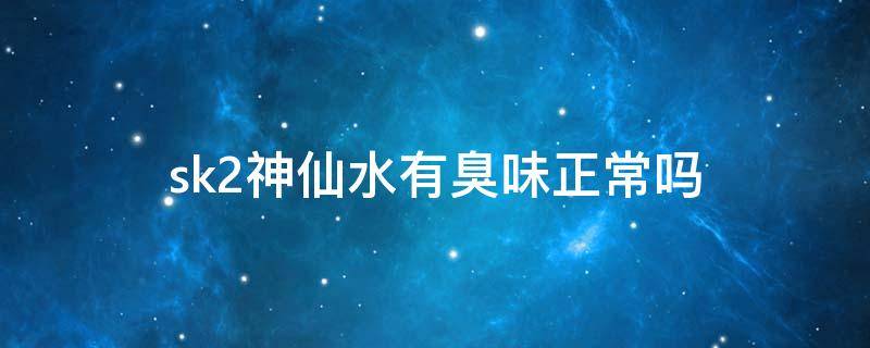 sk2神仙水有臭味正常吗 skii神仙水臭正常吗