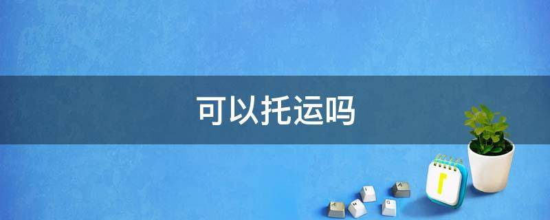 可以托运吗（电脑可以托运吗）