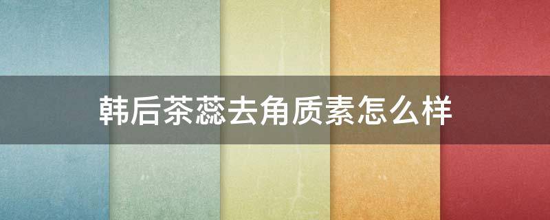 韩后茶蕊去角质素怎么样（韩后茶蕊亮滑去角质素是洗面奶吗?）
