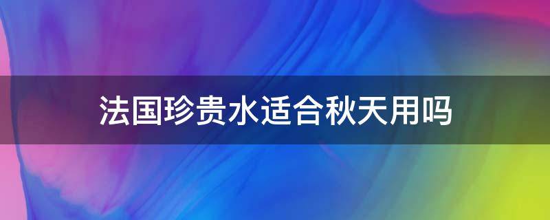 法国珍贵水适合秋天用吗（法国珍贵水适合秋天用吗知乎）