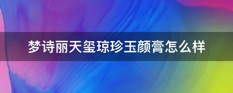 梦诗丽天玺琼珍玉颜膏怎么样 梦诗丽化妆品真的好吗