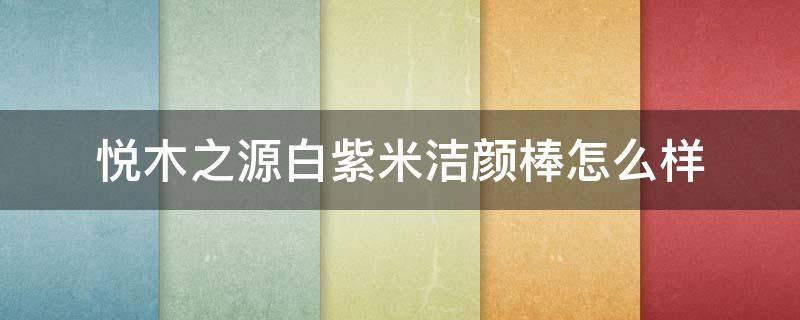 悦木之源白紫米洁颜棒怎么样 悦木之源白米萃柔嫩焕肤霜
