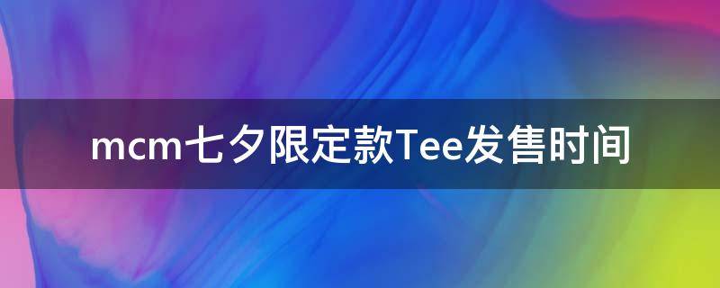 mcm七夕限定款Tee发售时间