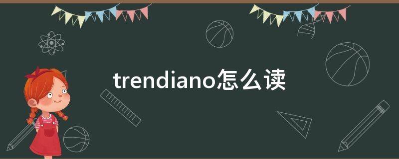 trendiano怎么读（trendiano怎么读英文）