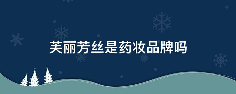 芙丽芳丝是药妆品牌吗（芙丽芳丝化妆品好吗）