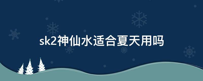 sk2神仙水适合夏天用吗 sk2神仙水适合夏天用还是冬天用